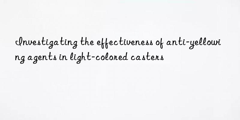 Investigating the effectiveness of anti-yellowing agents in light-colored casters