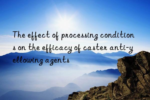 The effect of processing conditions on the efficacy of caster anti-yellowing agents