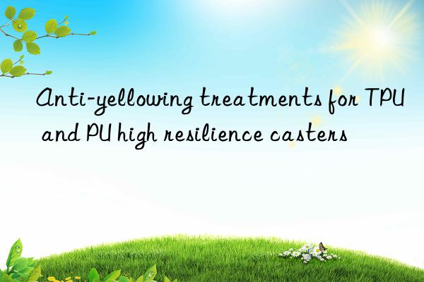 Anti-yellowing treatments for TPU and PU high resilience casters