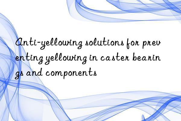 Anti-yellowing solutions for preventing yellowing in caster bearings and components