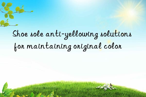 Shoe sole anti-yellowing solutions for maintaining original color