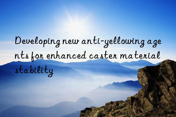 Developing new anti-yellowing agents for enhanced caster material stability