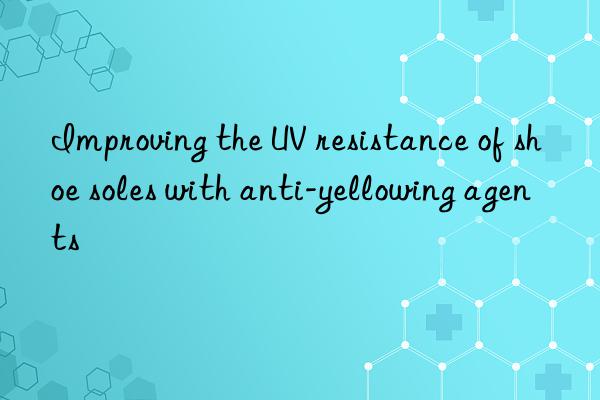 Improving the UV resistance of shoe soles with anti-yellowing agents