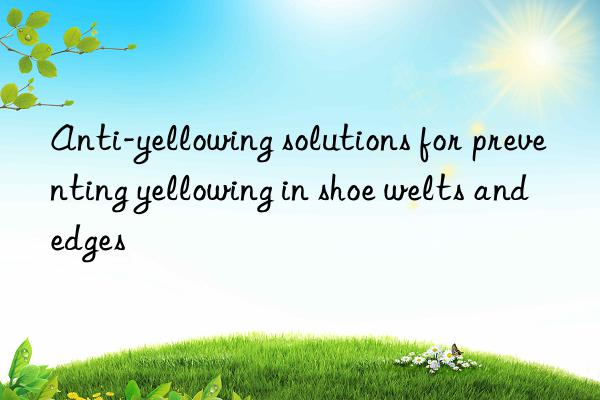 Anti-yellowing solutions for preventing yellowing in shoe welts and edges