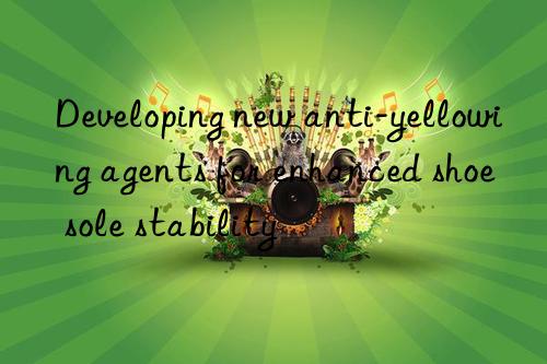 Developing new anti-yellowing agents for enhanced shoe sole stability