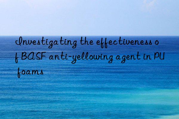 Investigating the effectiveness of BASF anti-yellowing agent in PU foams