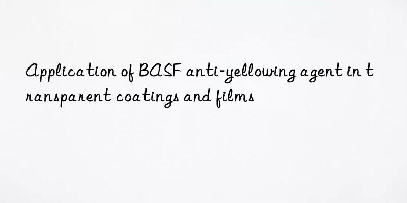 Application of BASF anti-yellowing agent in transparent coatings and films