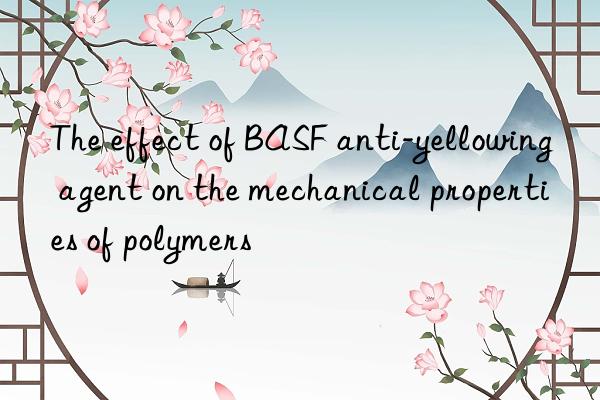 The effect of BASF anti-yellowing agent on the mechanical properties of polymers