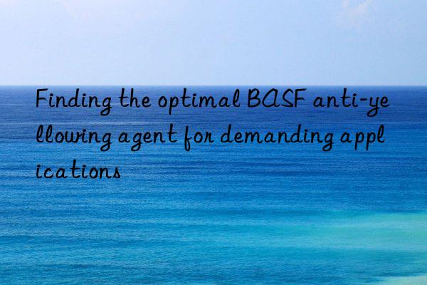 Finding the optimal BASF anti-yellowing agent for demanding applications
