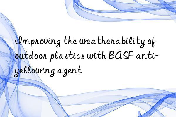 Improving the weatherability of outdoor plastics with BASF anti-yellowing agent