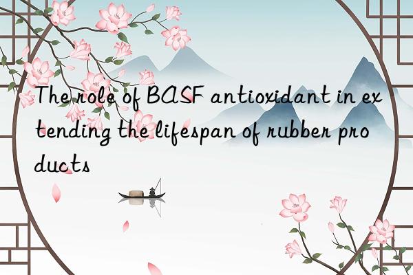 The role of BASF antioxidant in extending the lifespan of rubber products