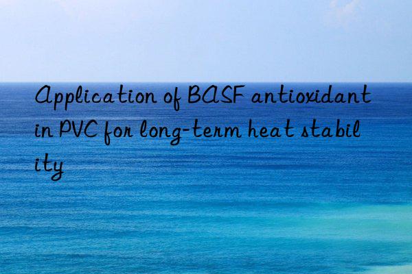 Application of BASF antioxidant in PVC for long-term heat stability