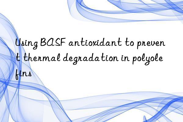 Using BASF antioxidant to prevent thermal degradation in polyolefins
