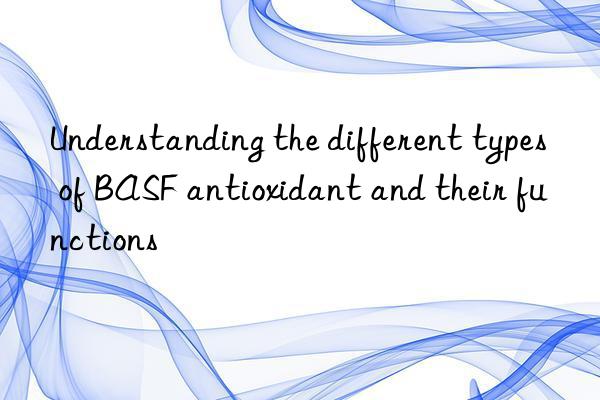 Understanding the different types of BASF antioxidant and their functions