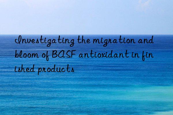 Investigating the migration and bloom of BASF antioxidant in finished products