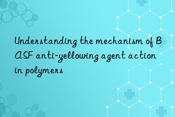Understanding the mechanism of BASF anti-yellowing agent action in polymers