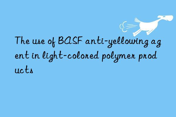 The use of BASF anti-yellowing agent in light-colored polymer products