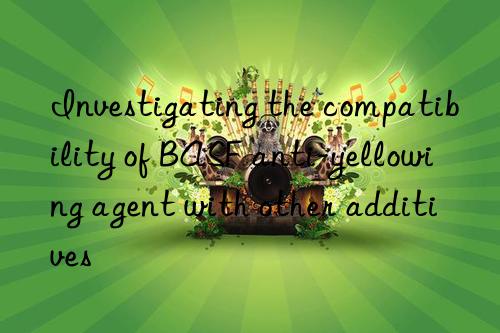 Investigating the compatibility of BASF anti-yellowing agent with other additives