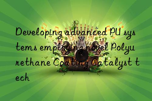 Developing advanced PU systems employing novel Polyurethane Coating Catalyst tech