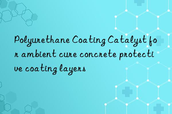 Polyurethane Coating Catalyst for ambient cure concrete protective coating layers