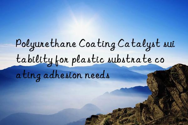 Polyurethane Coating Catalyst suitability for plastic substrate coating adhesion needs
