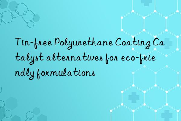 Tin-free Polyurethane Coating Catalyst alternatives for eco-friendly formulations
