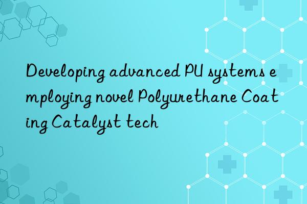 Developing advanced PU systems employing novel Polyurethane Coating Catalyst tech