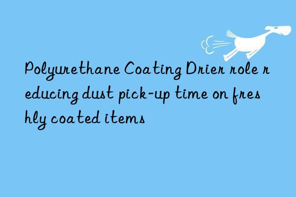 Polyurethane Coating Drier role reducing dust pick-up time on freshly coated items