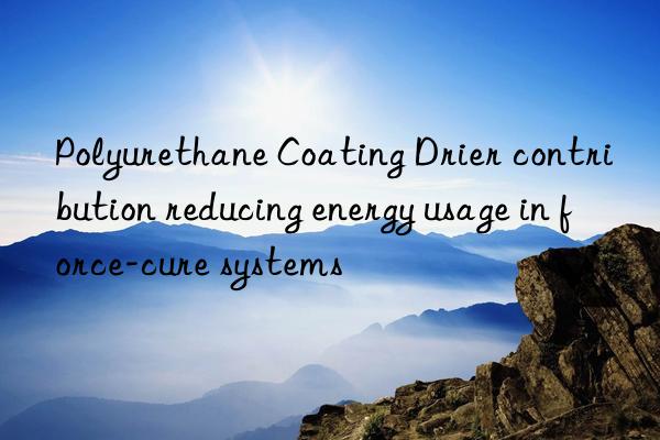 Polyurethane Coating Drier contribution reducing energy usage in force-cure systems