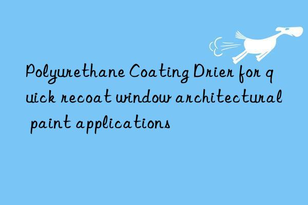 Polyurethane Coating Drier for quick recoat window architectural paint applications