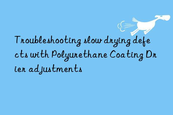 Troubleshooting slow drying defects with Polyurethane Coating Drier adjustments