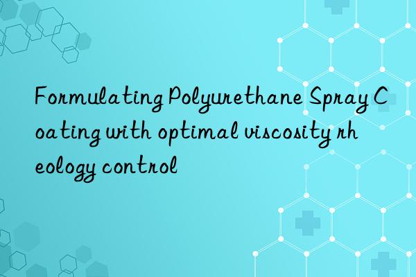 Formulating Polyurethane Spray Coating with optimal viscosity rheology control
