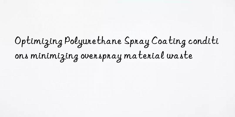 Optimizing Polyurethane Spray Coating conditions minimizing overspray material waste