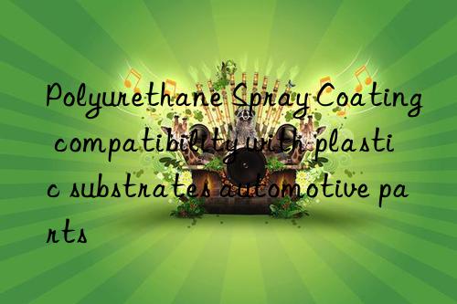 Polyurethane Spray Coating compatibility with plastic substrates automotive parts