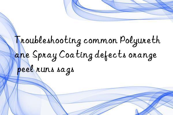 Troubleshooting common Polyurethane Spray Coating defects orange peel runs sags