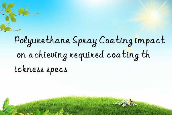 Polyurethane Spray Coating impact on achieving required coating thickness specs