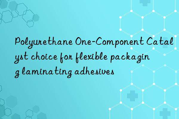 Polyurethane One-Component Catalyst choice for flexible packaging laminating adhesives