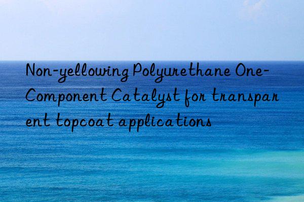 Non-yellowing Polyurethane One-Component Catalyst for transparent topcoat applications