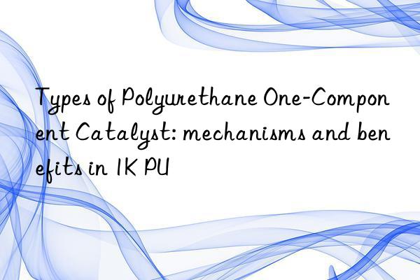Types of Polyurethane One-Component Catalyst: mechanisms and benefits in 1K PU