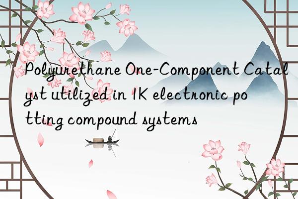 Polyurethane One-Component Catalyst utilized in 1K electronic potting compound systems