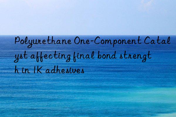 Polyurethane One-Component Catalyst affecting final bond strength in 1K adhesives