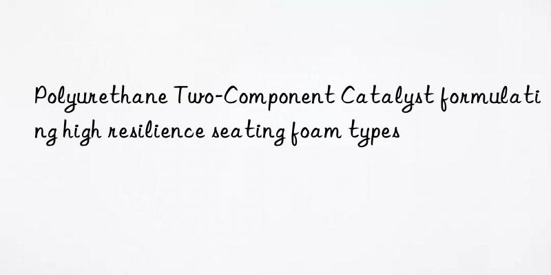 Polyurethane Two-Component Catalyst formulating high resilience seating foam types