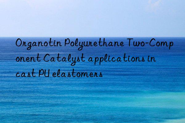 Organotin Polyurethane Two-Component Catalyst applications in cast PU elastomers