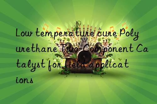 Low temperature cure Polyurethane Two-Component Catalyst for field applications