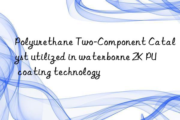 Polyurethane Two-Component Catalyst utilized in waterborne 2K PU coating technology