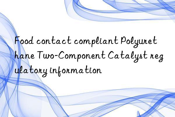 Food contact compliant Polyurethane Two-Component Catalyst regulatory information