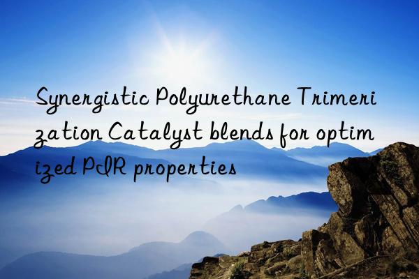 Synergistic Polyurethane Trimerization Catalyst blends for optimized PIR properties