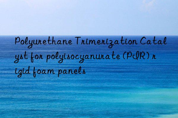Polyurethane Trimerization Catalyst for polyisocyanurate (PIR) rigid foam panels