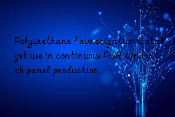 Polyurethane Trimerization Catalyst use in continuous PIR sandwich panel production