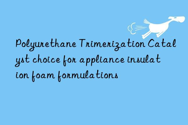 Polyurethane Trimerization Catalyst choice for appliance insulation foam formulations